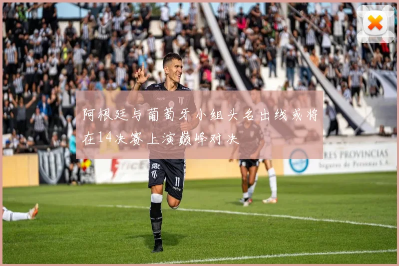 阿根廷与葡萄牙小组头名出线或将在14决赛上演巅峰对决