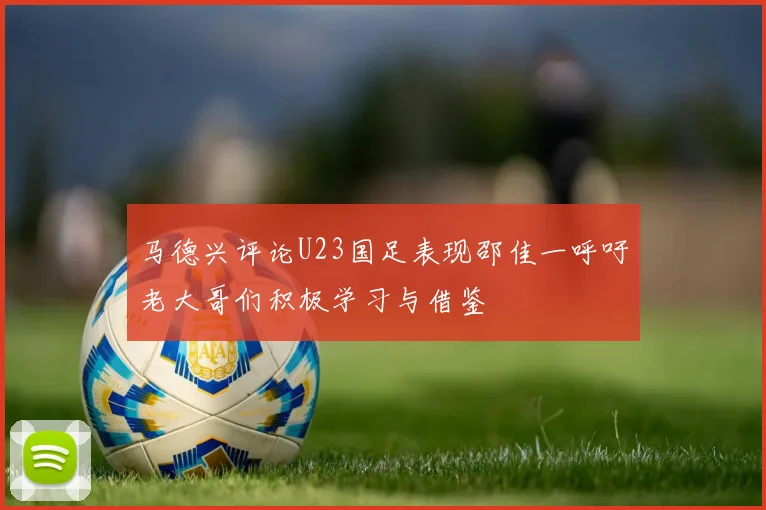 马德兴评论U23国足表现邵佳一呼吁老大哥们积极学习与借鉴