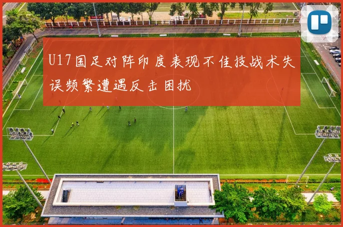 U17国足对阵印度表现不佳技战术失误频繁遭遇反击困扰