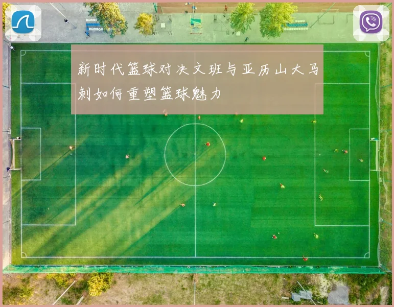 新时代篮球对决文班与亚历山大马刺如何重塑篮球魅力