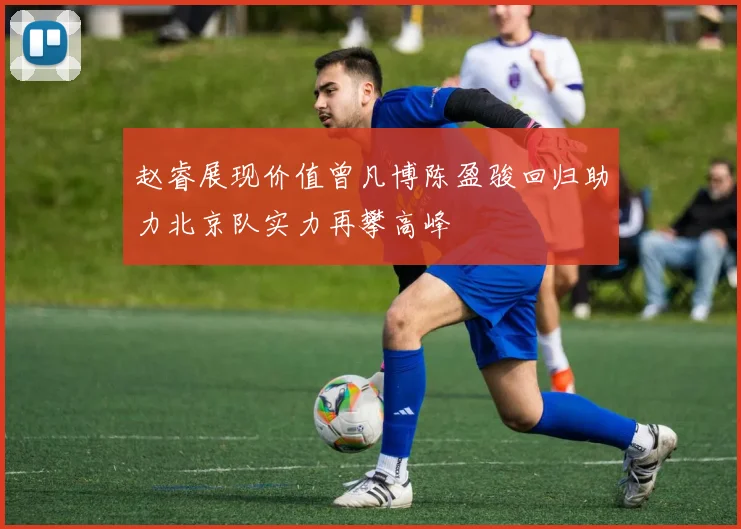 赵睿展现价值曾凡博陈盈骏回归助力北京队实力再攀高峰