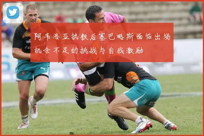 阿韦洛亚执教后塞巴略斯面临出场机会不足的挑战与自我激励