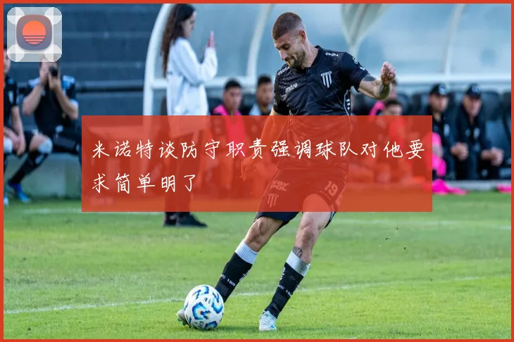 米诺特谈防守职责强调球队对他要求简单明了