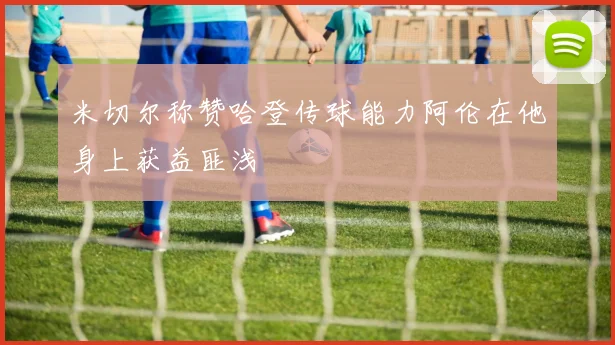 米切尔称赞哈登传球能力阿伦在他身上获益匪浅