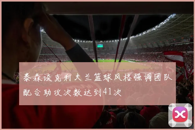 泰森谈克利夫兰篮球风格强调团队配合助攻次数达到41次