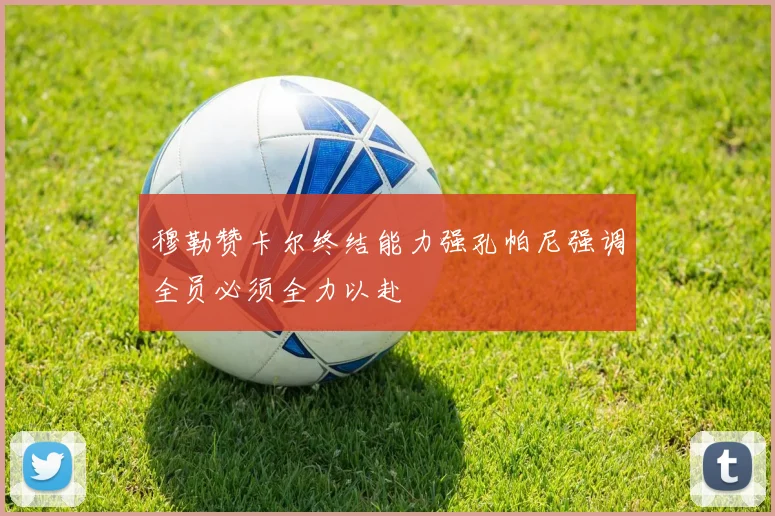 穆勒赞卡尔终结能力强孔帕尼强调全员必须全力以赴