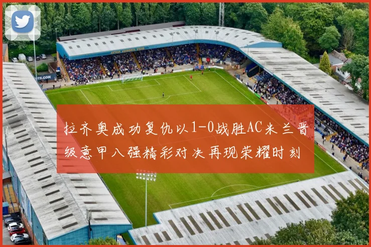 拉齐奥成功复仇以1-0战胜AC米兰晋级意甲八强精彩对决再现荣耀时刻