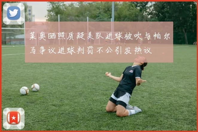 莱奥晒照质疑美队进球被吹与帕尔马争议进球判罚不公引发热议