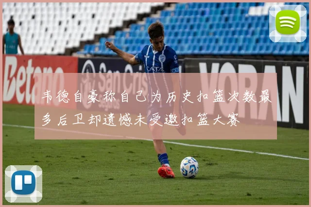 韦德自豪称自己为历史扣篮次数最多后卫却遗憾未受邀扣篮大赛
