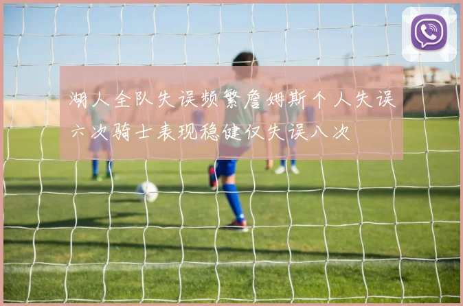 湖人全队失误频繁詹姆斯个人失误六次骑士表现稳健仅失误八次