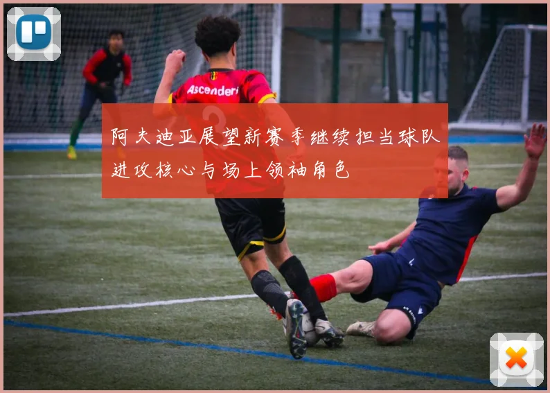 阿夫迪亚展望新赛季继续担当球队进攻核心与场上领袖角色