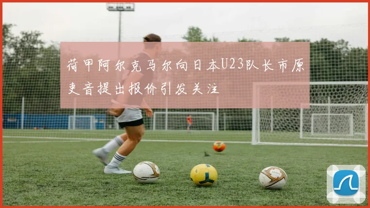荷甲阿尔克马尔向日本U23队长市原吏音提出报价引发关注
