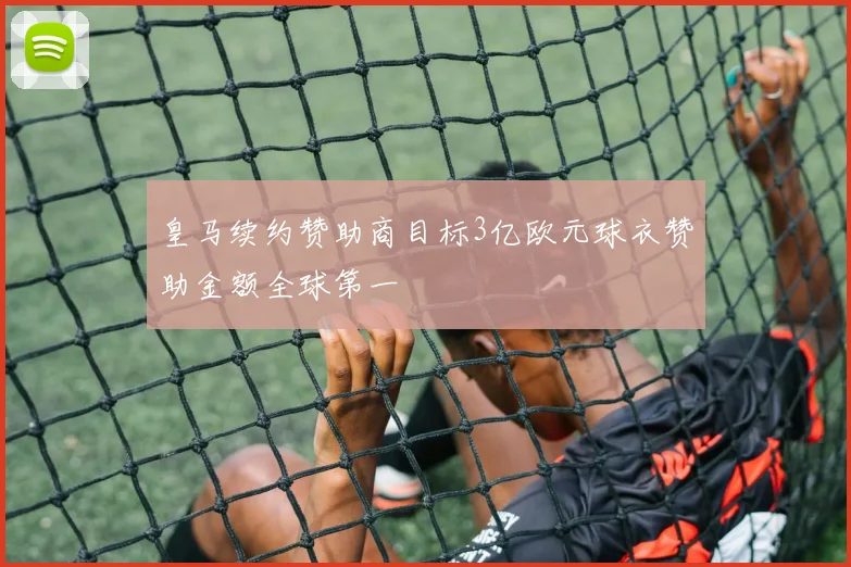 皇马续约赞助商目标3亿欧元球衣赞助金额全球第一
