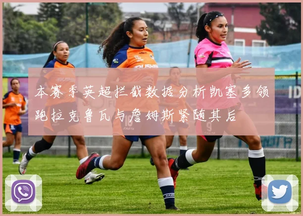 本赛季英超拦截数据分析凯塞多领跑拉克鲁瓦与詹姆斯紧随其后