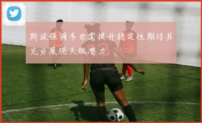 斯波强调韦尔需提升稳定性期待其充分展现天赋潜力