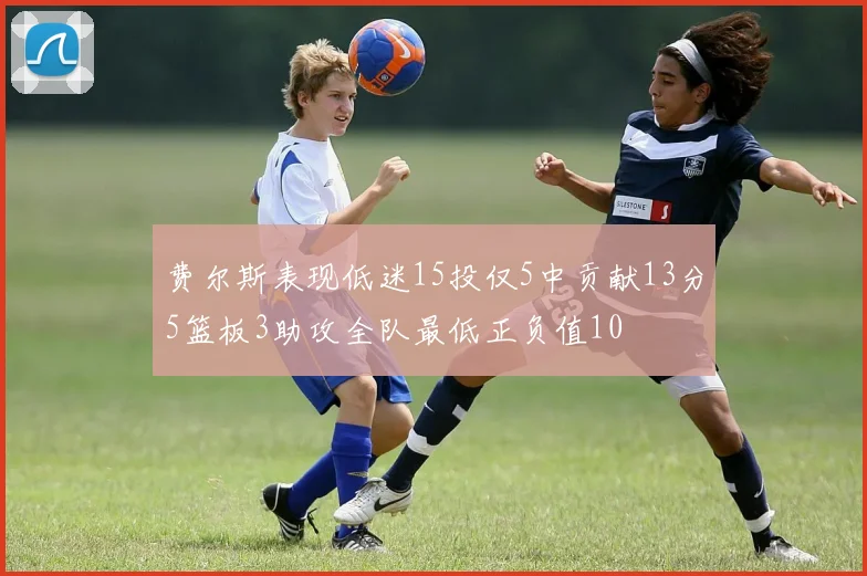 费尔斯表现低迷15投仅5中贡献13分5篮板3助攻全队最低正负值10