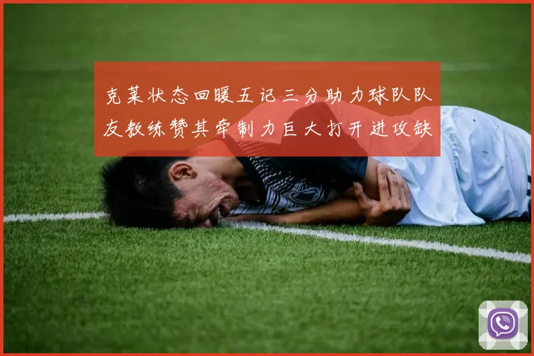 克莱状态回暖五记三分助力球队队友教练赞其牵制力巨大打开进攻缺口