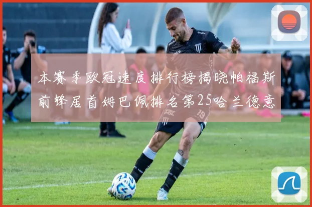 本赛季欧冠速度排行榜揭晓帕福斯前锋居首姆巴佩排名第25哈兰德意外落百名之外
