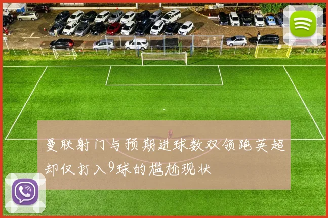 曼联射门与预期进球数双领跑英超却仅打入9球的尴尬现状