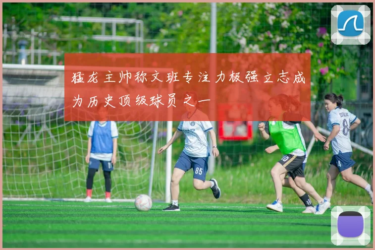 猛龙主帅称文班专注力极强立志成为历史顶级球员之一