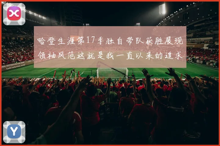 哈登生涯第17季独自带队获胜展现领袖风范这就是我一直以来的追求