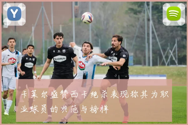 卡莱尔盛赞西卡绝杀表现称其为职业球员的典范与榜样