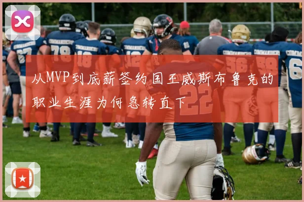 从MVP到底薪签约国王威斯布鲁克的职业生涯为何急转直下