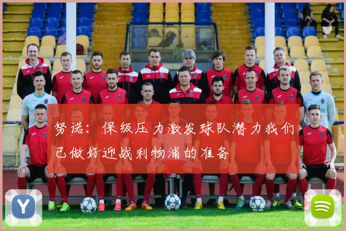 努诺：保级压力激发球队潜力我们已做好迎战利物浦的准备