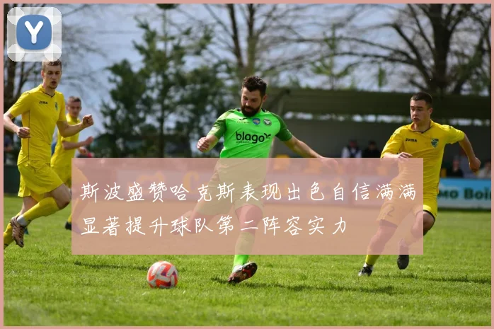斯波盛赞哈克斯表现出色自信满满显著提升球队第二阵容实力