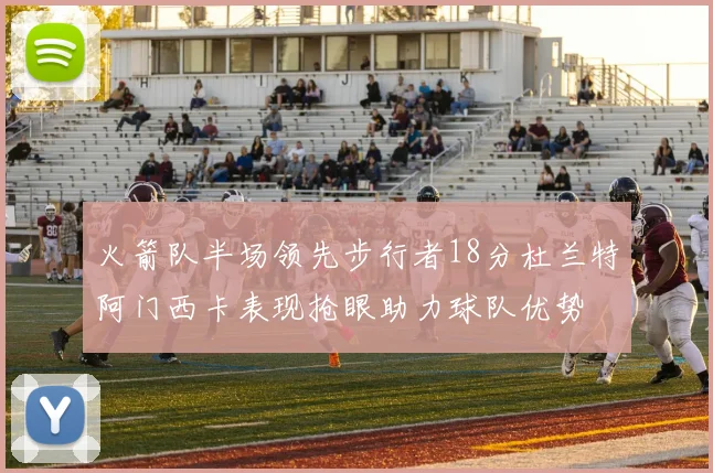 火箭队半场领先步行者18分杜兰特阿门西卡表现抢眼助力球队优势
