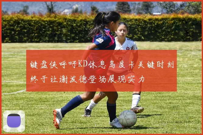 键盘侠呼吁KD休息乌度卡关键时刻终于让谢泼德登场展现实力